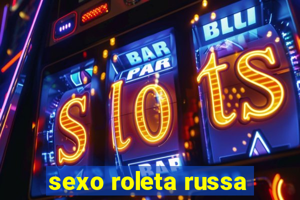 sexo roleta russa